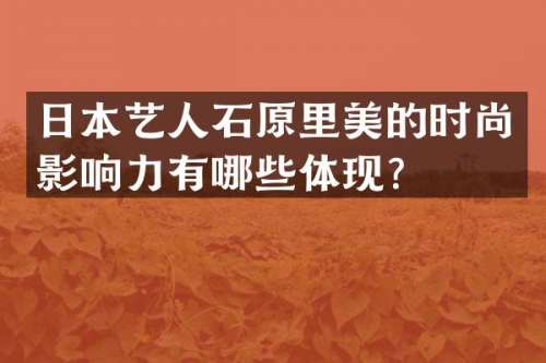 日本艺人石原里美的时尚影响力有哪些体现？