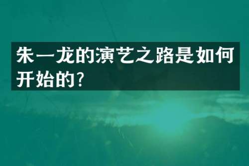 朱一龙的演艺之路是如何开始的？