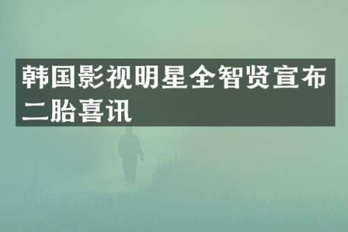 韩国影视明星全智贤宣布二胎喜讯