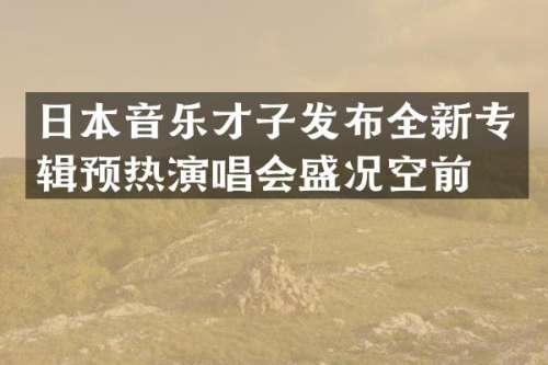 日本音乐才子发布全新专辑预热演唱会盛况空前