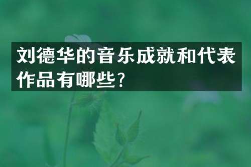 刘德华的音乐成就和代表作品有哪些？