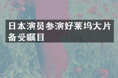 日本演员参演好莱坞大片备受瞩目