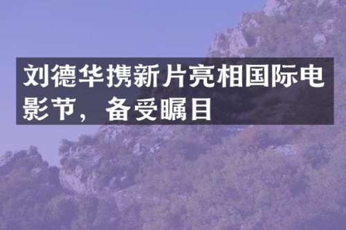 刘德华携新片亮相国际电影节，备受瞩目