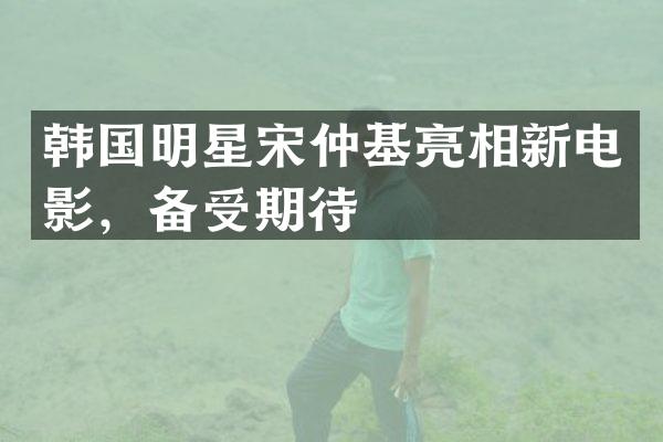 韩国明星宋仲基亮相新电影，备受期待