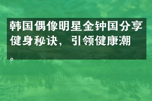 韩国偶像明星金钟国分享健身秘诀，引领健康潮流。