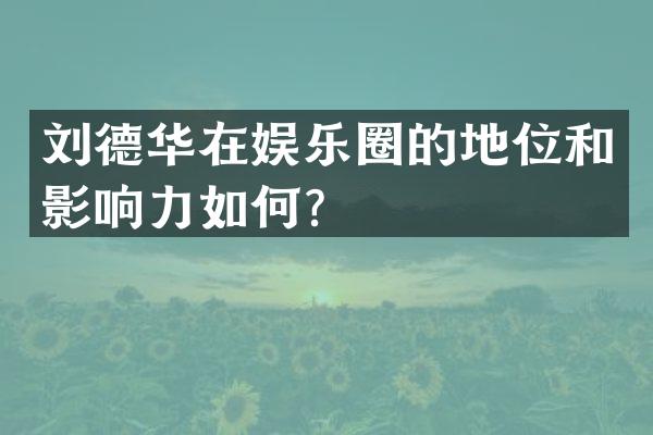 刘德华在娱乐圈的地位和影响力如何？