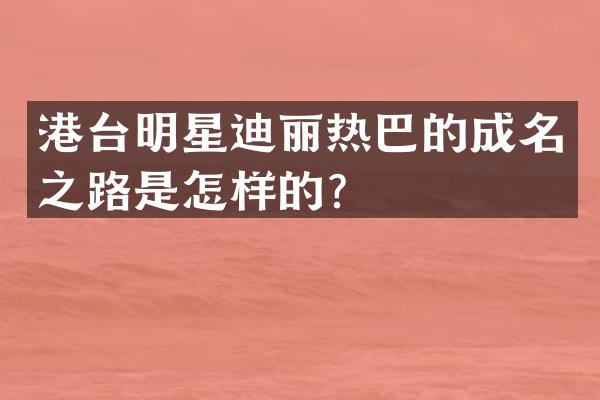 港台明星迪丽热巴的成名之路是怎样的?