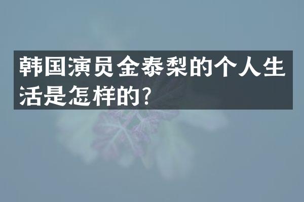 韩国演员金泰梨的个人生活是怎样的？