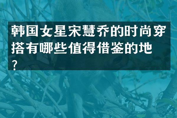 韩国女星宋慧乔的时尚穿搭有哪些值得借鉴的地方？