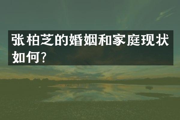 张柏芝的婚姻和家庭现状如何？