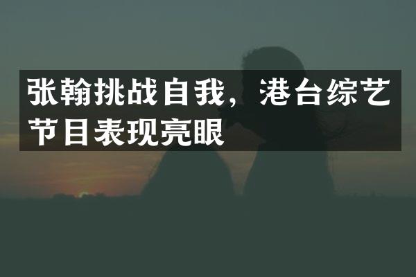 张翰挑战自我，港台综艺节目表现亮眼