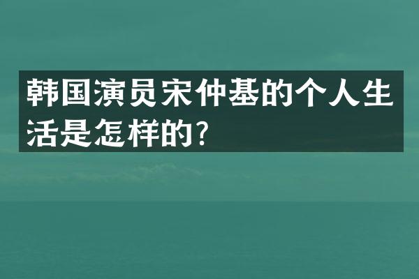 韩国演员宋仲基的个人生活是怎样的？