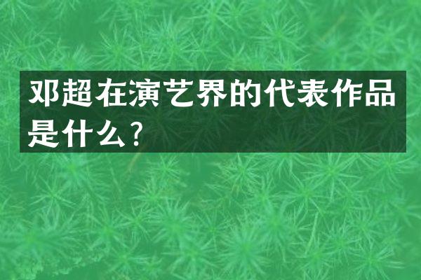 邓超在演艺界的代表作品是什么？