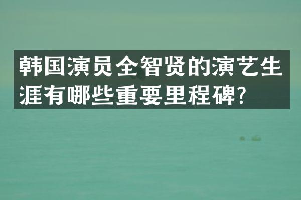 韩国演员全智贤的演艺生涯有哪些重要里程碑？