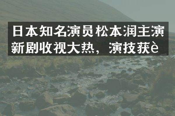 日本知名演员松本润主演新剧收视大热，演技获赞