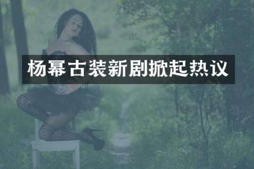 杨幂古装新剧掀起热议