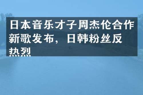 日本音乐才子周杰伦合作新歌发布，日韩粉丝反响热烈