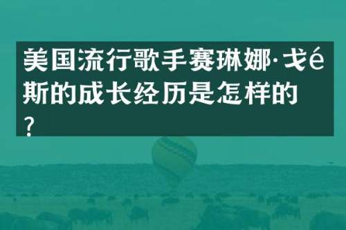 美国流行歌手赛琳娜·戈麦斯的成长经历是怎样的？