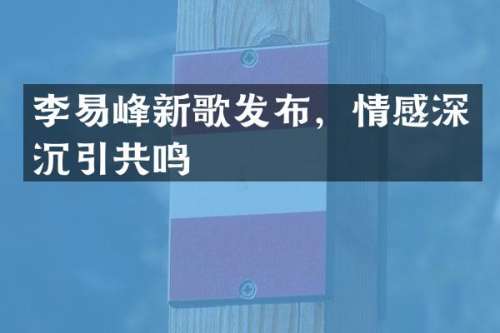 李易峰新歌发布，情感深沉引共鸣
