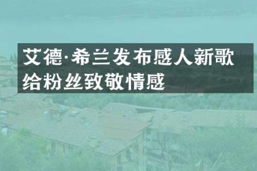 艾德·希兰发布感人新歌献给粉丝致敬情感
