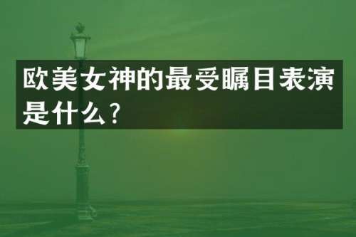 欧神的最受瞩目表演是什么？