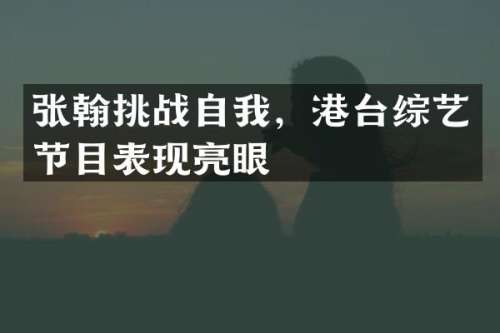 张翰挑战自我，港台综艺节目表现亮眼
