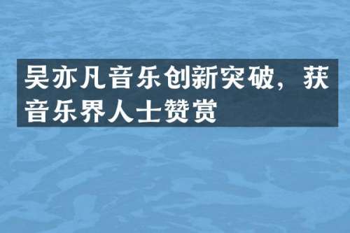 吴亦凡音乐创新突破，获音乐界人士赞赏