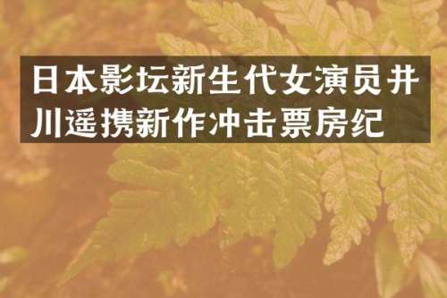 日本影坛新生代女演员井川遥携新作冲击票房纪录