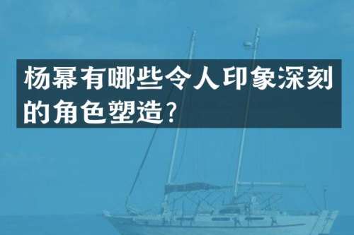 杨幂有哪些令人印象深刻的角色塑造？