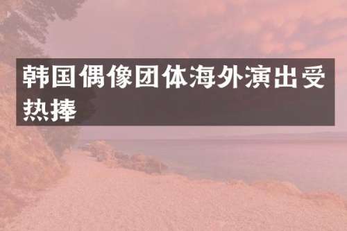 韩国偶像团体海外演出受热捧