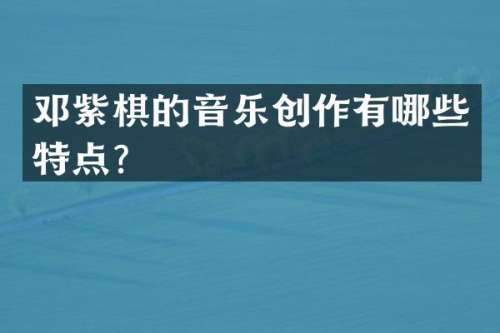 邓紫棋的音乐创作有哪些特点？