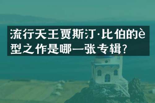 流行天王贾斯汀·比伯的转型之作是哪一张专辑？