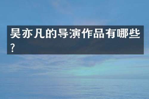 吴亦凡的导演作品有哪些？