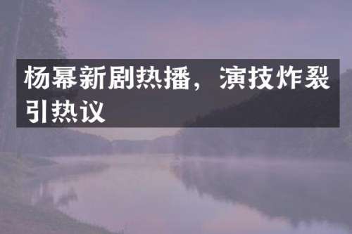 杨幂新剧热播，演技炸裂引热议