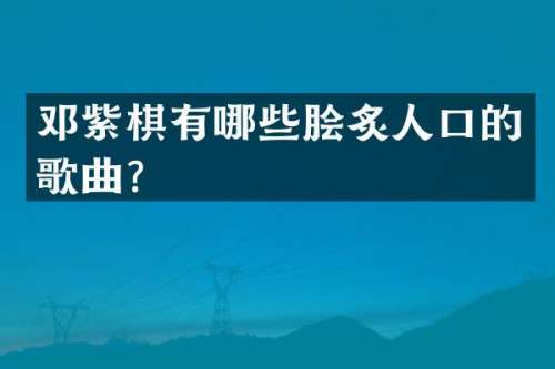 邓紫棋有哪些脍炙人口的歌曲？
