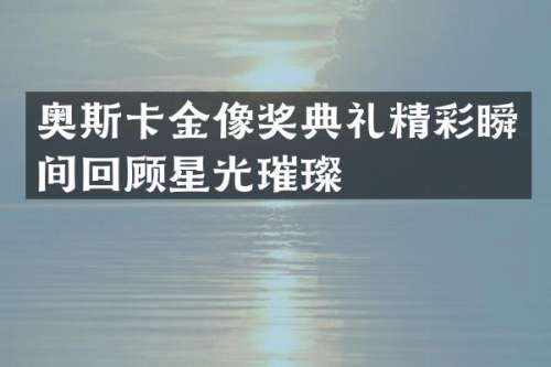 奥斯卡金像奖典礼精彩瞬间回顾星光璀璨