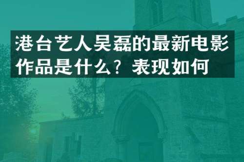 港台艺人吴磊的最新电影作品是什么？表现如何？