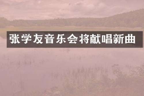 张学友音乐会将献唱新曲