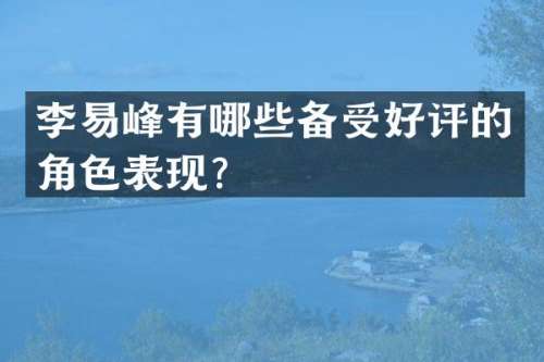 李易峰有哪些备受好评的角色表现？