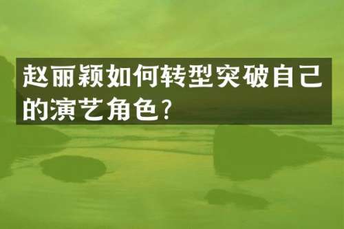 赵丽颖如何转型突破自己的演艺角色？