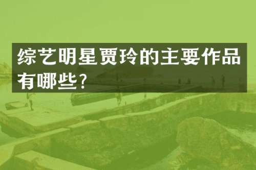 综艺明星贾玲的主要作品有哪些？