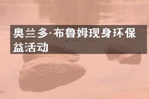 奥兰多·布鲁姆现身环保公益活动