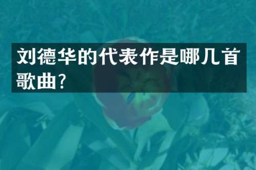 刘德华的代表作是哪几首歌曲？