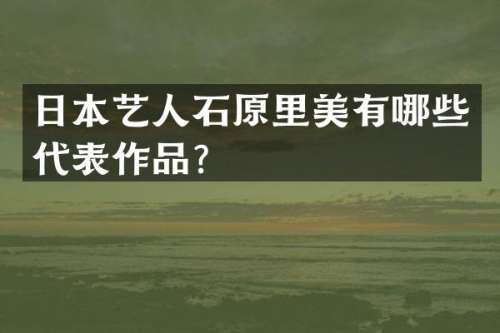 日本艺人石原里美有哪些代表作品？