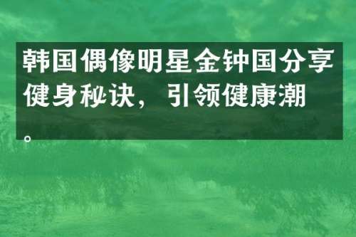 韩国偶像明星金钟国分享健身秘诀，引领健康潮流。