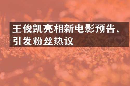 王俊凯亮相新电影预告，引发粉丝热议