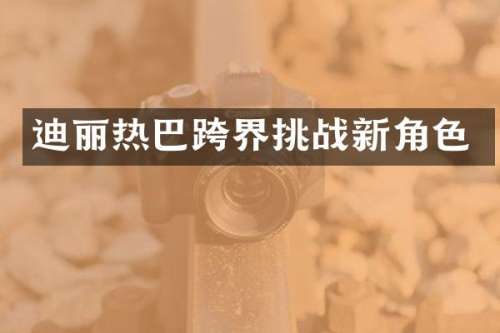 迪丽热巴跨界挑战新角色