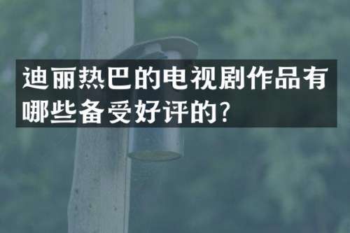 迪丽热巴的电视剧作品有哪些备受好评的？