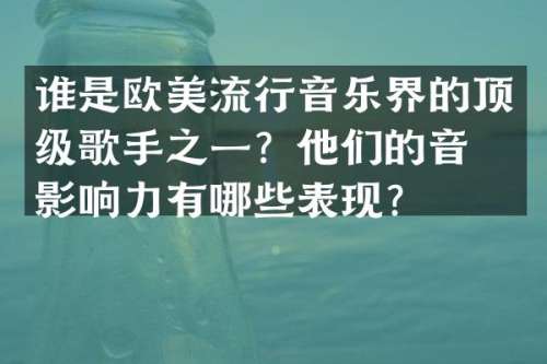 谁是欧美流行音乐界的顶级歌手之一？他们的音乐影响力有哪些表现？