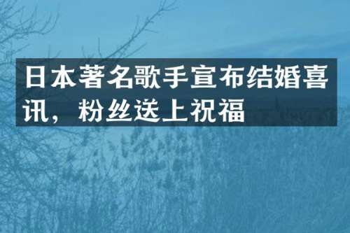 日本著名歌手宣布结婚喜讯，粉丝送上祝福